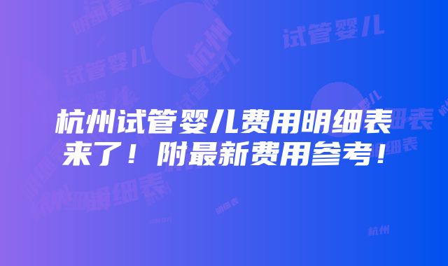 杭州试管婴儿费用明细表来了！附最新费用参考！