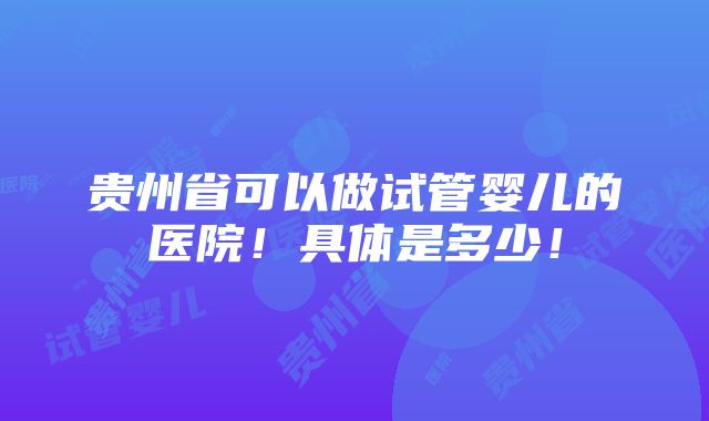 贵州省可以做试管婴儿的医院！具体是多少！