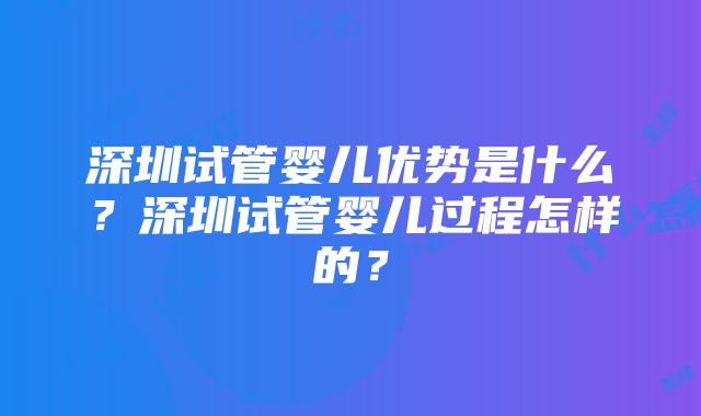 深圳试管婴儿优势是什么？深圳试管婴儿过程怎样的？