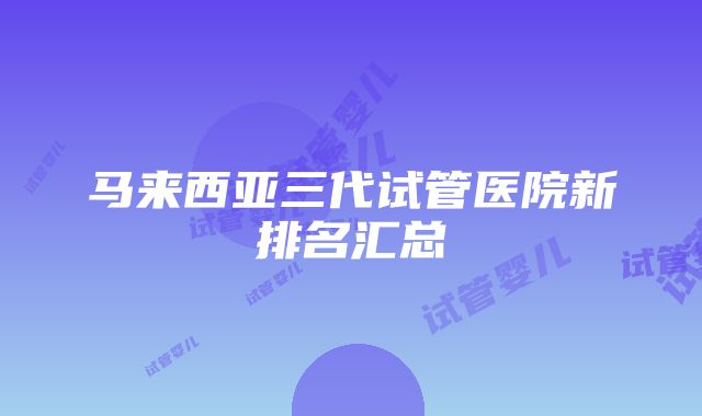 马来西亚三代试管医院新排名汇总