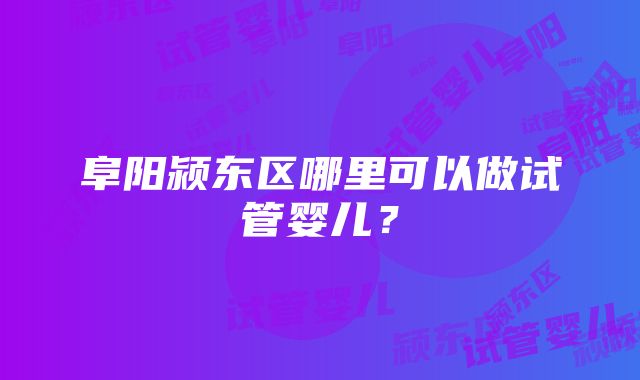 阜阳颍东区哪里可以做试管婴儿？