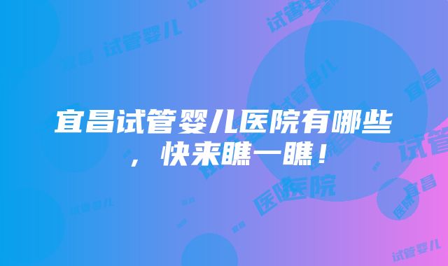 宜昌试管婴儿医院有哪些，快来瞧一瞧！