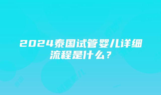 2024泰国试管婴儿详细流程是什么？