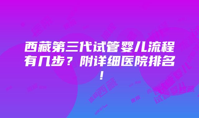 西藏第三代试管婴儿流程有几步？附详细医院排名！