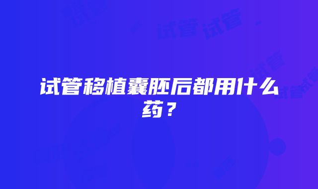 试管移植囊胚后都用什么药？