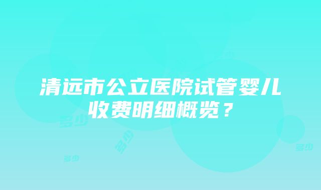 清远市公立医院试管婴儿收费明细概览？