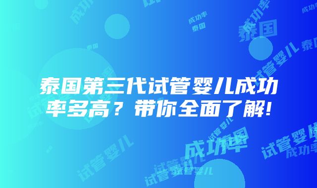 泰国第三代试管婴儿成功率多高？带你全面了解!