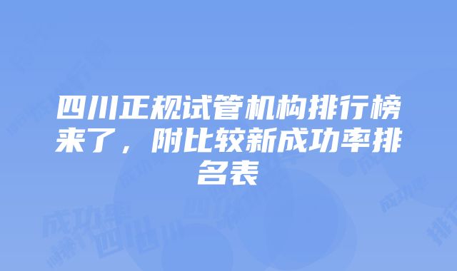 四川正规试管机构排行榜来了，附比较新成功率排名表