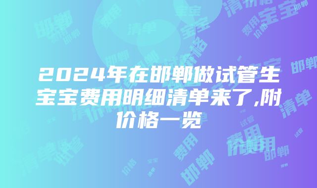 2024年在邯郸做试管生宝宝费用明细清单来了,附价格一览