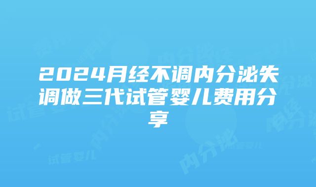 2024月经不调内分泌失调做三代试管婴儿费用分享