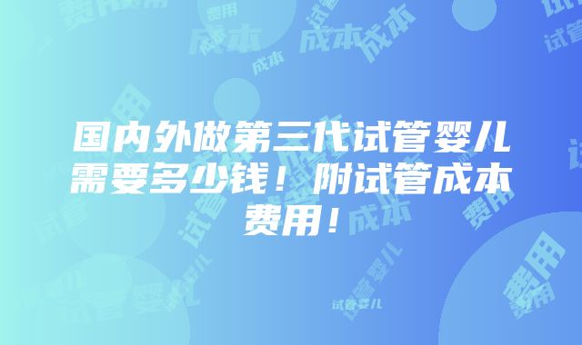 国内外做第三代试管婴儿需要多少钱！附试管成本费用！