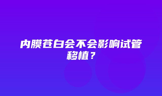 内膜苍白会不会影响试管移植？