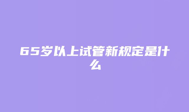 65岁以上试管新规定是什么