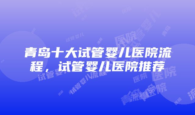 青岛十大试管婴儿医院流程，试管婴儿医院推荐