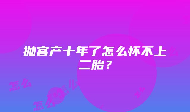 抛宫产十年了怎么怀不上二胎？