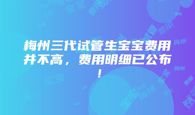 梅州三代试管生宝宝费用并不高，费用明细已公布！