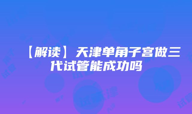 【解读】天津单角子宫做三代试管能成功吗