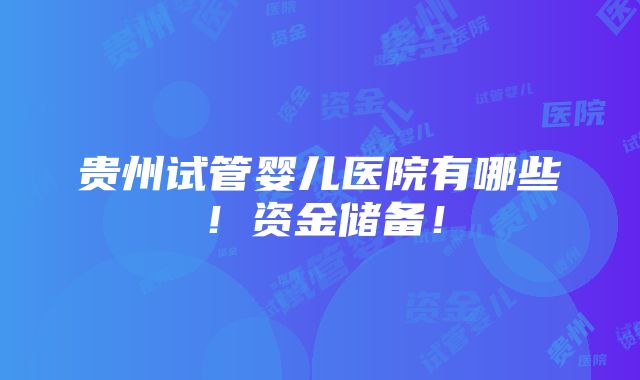 贵州试管婴儿医院有哪些！资金储备！