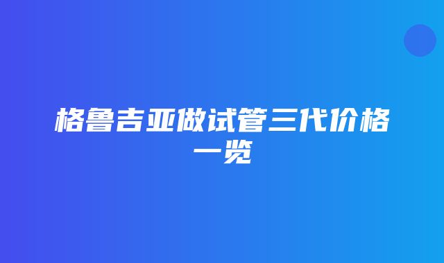 格鲁吉亚做试管三代价格一览