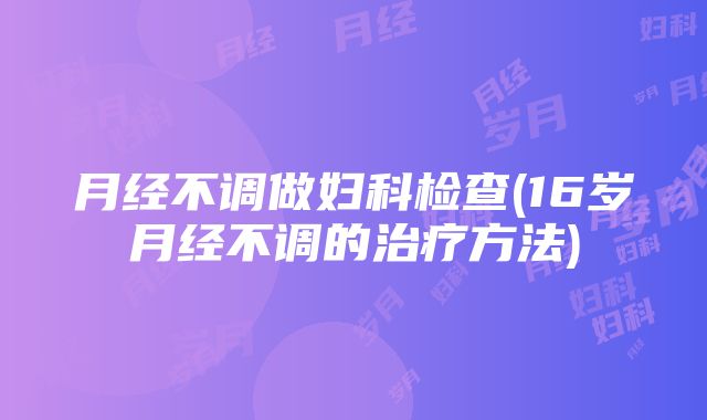 月经不调做妇科检查(16岁月经不调的治疗方法)