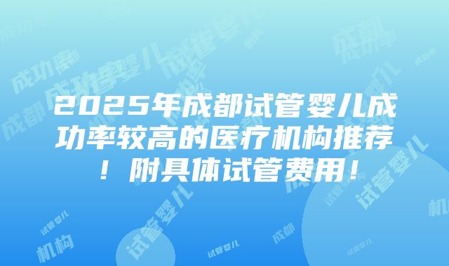 2025年成都试管婴儿成功率较高的医疗机构推荐！附具体试管费用！