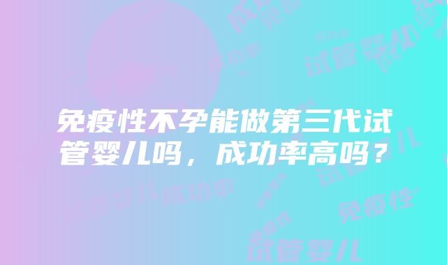 免疫性不孕能做第三代试管婴儿吗，成功率高吗？