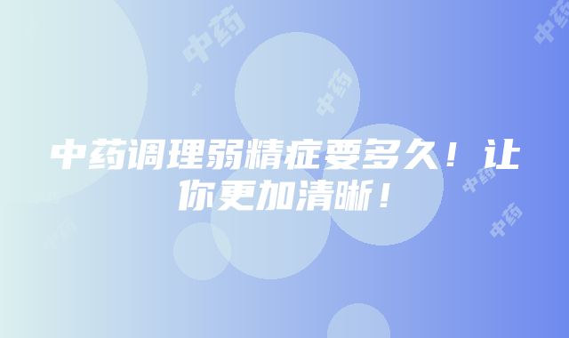 中药调理弱精症要多久！让你更加清晰！