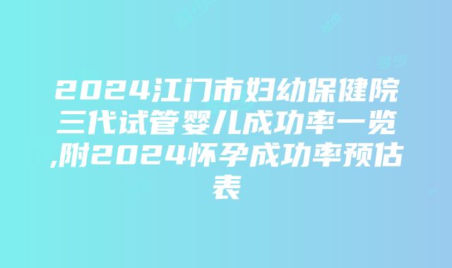 2024江门市妇幼保健院三代试管婴儿成功率一览,附2024怀孕成功率预估表