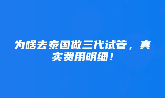 为啥去泰国做三代试管，真实费用明细！