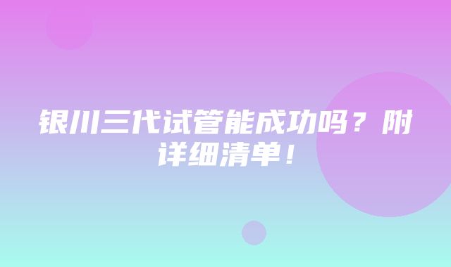 银川三代试管能成功吗？附详细清单！