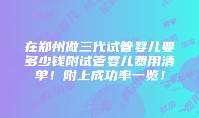 在郑州做三代试管婴儿要多少钱附试管婴儿费用清单！附上成功率一览！