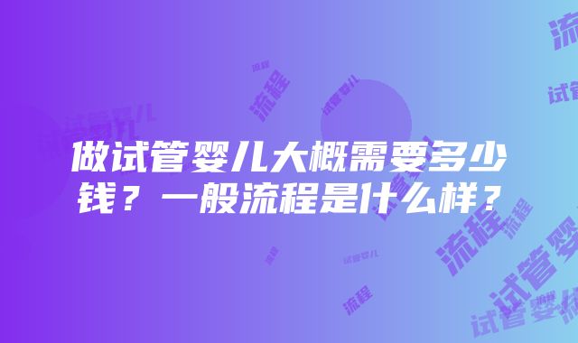 做试管婴儿大概需要多少钱？一般流程是什么样？