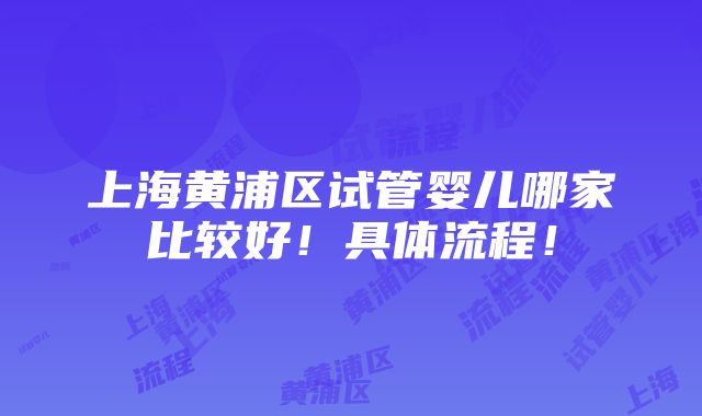 上海黄浦区试管婴儿哪家比较好！具体流程！