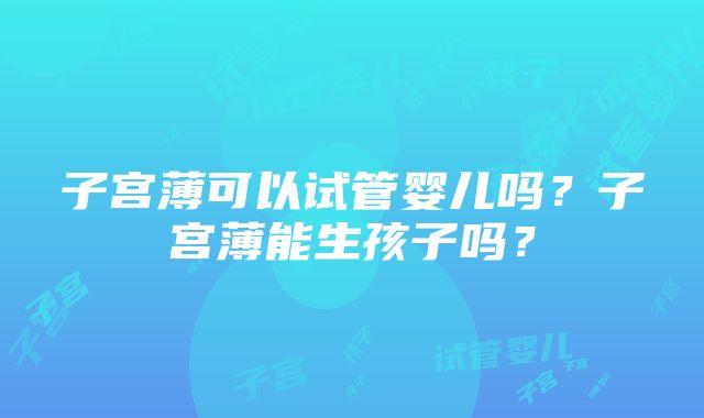 子宫薄可以试管婴儿吗？子宫薄能生孩子吗？