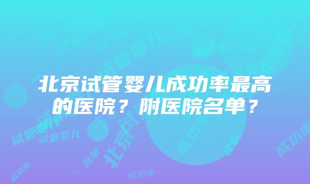 北京试管婴儿成功率最高的医院？附医院名单？