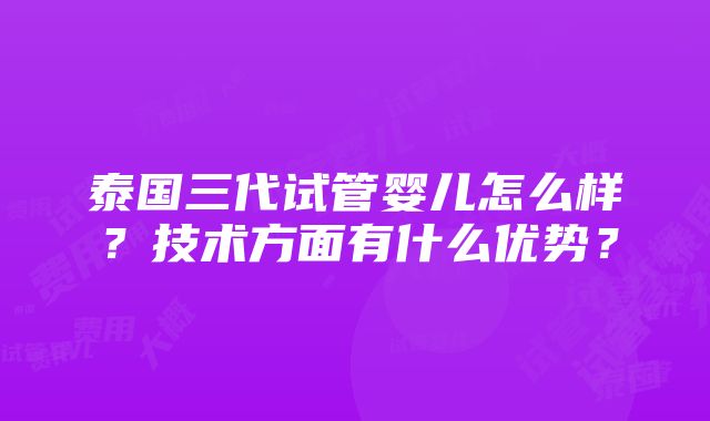 泰国三代试管婴儿怎么样？技术方面有什么优势？