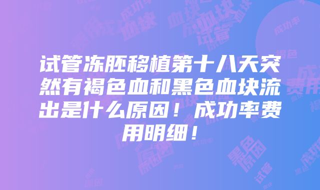 试管冻胚移植第十八天突然有褐色血和黑色血块流出是什么原因！成功率费用明细！