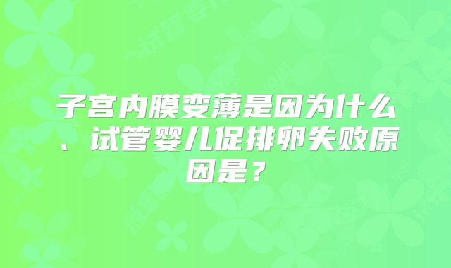 子宫内膜变薄是因为什么、试管婴儿促排卵失败原因是？