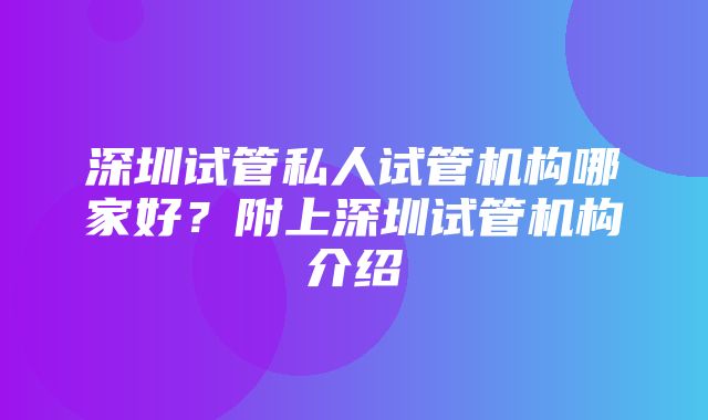 深圳试管私人试管机构哪家好？附上深圳试管机构介绍