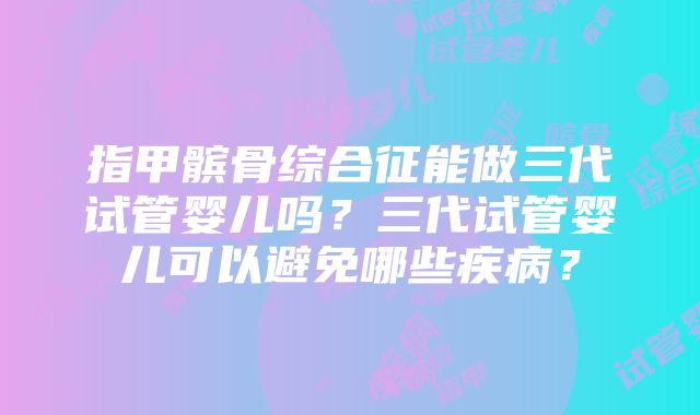 指甲髌骨综合征能做三代试管婴儿吗？三代试管婴儿可以避免哪些疾病？