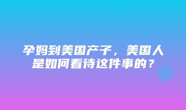 孕妈到美国产子，美国人是如何看待这件事的？