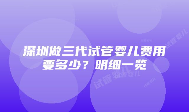 深圳做三代试管婴儿费用要多少？明细一览