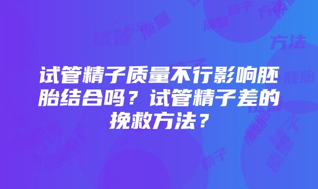 试管精子质量不行影响胚胎结合吗？试管精子差的挽救方法？