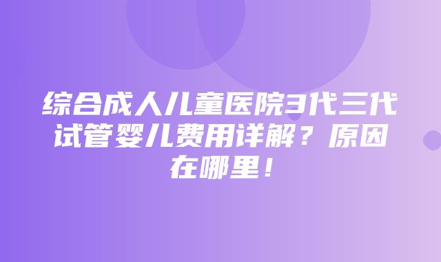 综合成人儿童医院3代三代试管婴儿费用详解？原因在哪里！