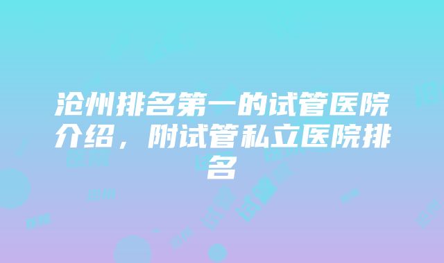 沧州排名第一的试管医院介绍，附试管私立医院排名