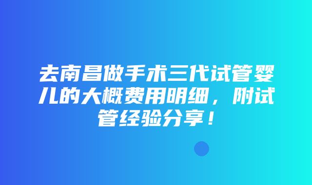 去南昌做手术三代试管婴儿的大概费用明细，附试管经验分享！