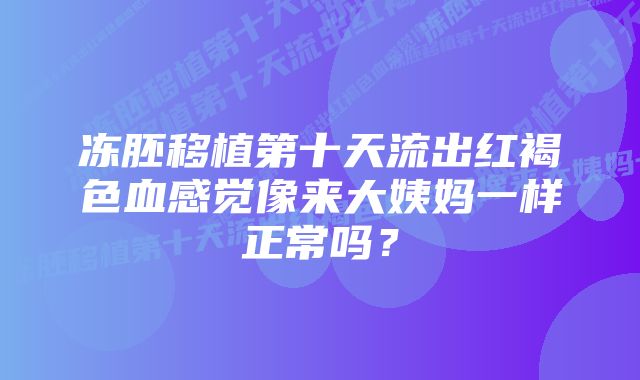 冻胚移植第十天流出红褐色血感觉像来大姨妈一样正常吗？