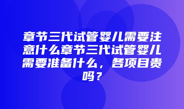 章节三代试管婴儿需要注意什么章节三代试管婴儿需要准备什么，各项目贵吗？