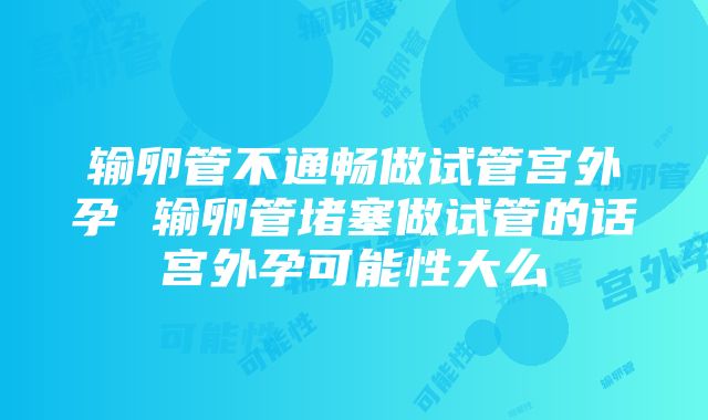 输卵管不通畅做试管宫外孕 输卵管堵塞做试管的话宫外孕可能性大么