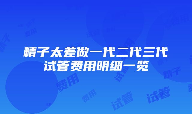 精子太差做一代二代三代试管费用明细一览